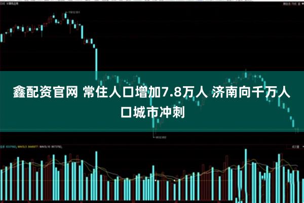 鑫配资官网 常住人口增加7.8万人 济南向千万人口城市冲刺