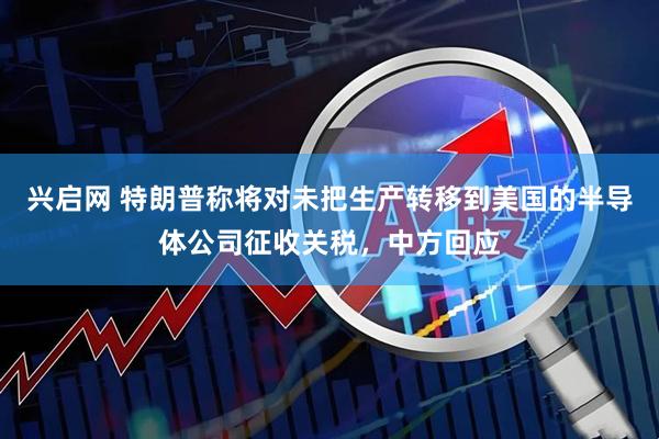兴启网 特朗普称将对未把生产转移到美国的半导体公司征收关税，中方回应