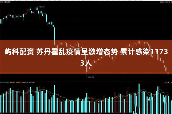 屿科配资 苏丹霍乱疫情呈激增态势 累计感染11733人