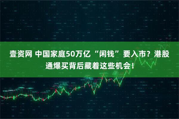 壹资网 中国家庭50万亿 “闲钱” 要入市？港股通爆买背后藏着这些机会！
