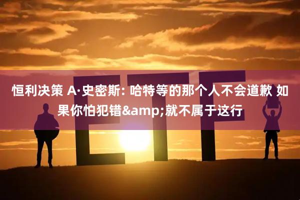 恒利决策 A·史密斯: 哈特等的那个人不会道歉 如果你怕犯错&就不属于这行